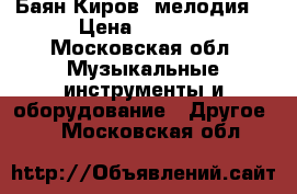 Баян Киров “мелодия“ › Цена ­ 5 000 - Московская обл. Музыкальные инструменты и оборудование » Другое   . Московская обл.